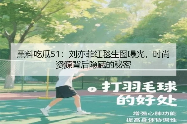 黑料吃瓜51：刘亦菲红毯生图曝光，时尚资源背后隐藏的秘密